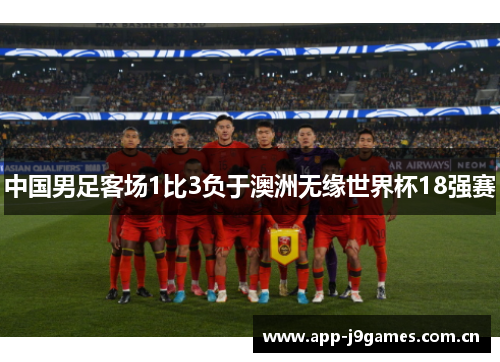 中国男足客场1比3负于澳洲无缘世界杯18强赛 中国男足客场1比3负于澳洲无缘世界杯18强赛