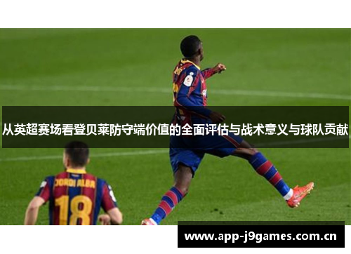 从英超赛场看登贝莱防守端价值的全面评估与战术意义与球队贡献 从英超赛场看登贝莱防守端价值的全面评估与战术意义与球队贡献