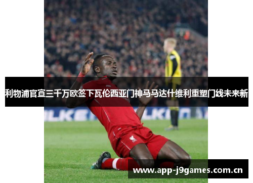 利物浦官宣三千万欧签下瓦伦西亚门神马马达什维利重塑门线未来新 利物浦官宣三千万欧签下瓦伦西亚门神马马达什维利重塑门线未来新