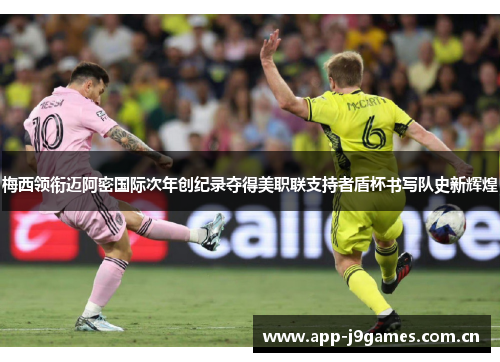 梅西领衔迈阿密国际次年创纪录夺得美职联支持者盾杯书写队史新辉煌 梅西领衔迈阿密国际次年创纪录夺得美职联支持者盾杯书写队史新辉煌