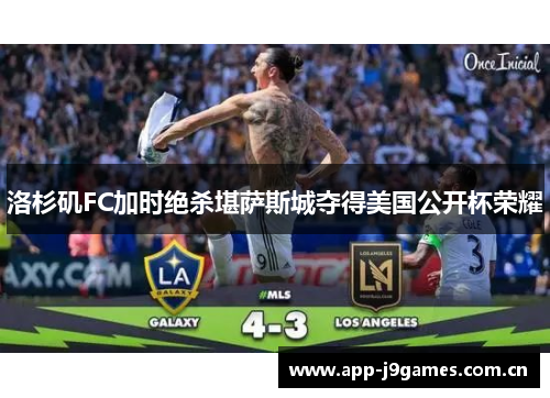 洛杉矶FC加时绝杀堪萨斯城夺得美国公开杯荣耀 洛杉矶FC加时绝杀堪萨斯城夺得美国公开杯荣耀
