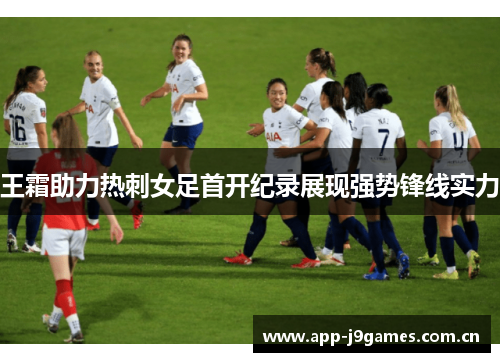 王霜助力热刺女足首开纪录展现强势锋线实力 王霜助力热刺女足首开纪录展现强势锋线实力