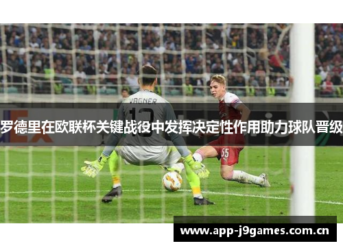罗德里在欧联杯关键战役中发挥决定性作用助力球队晋级