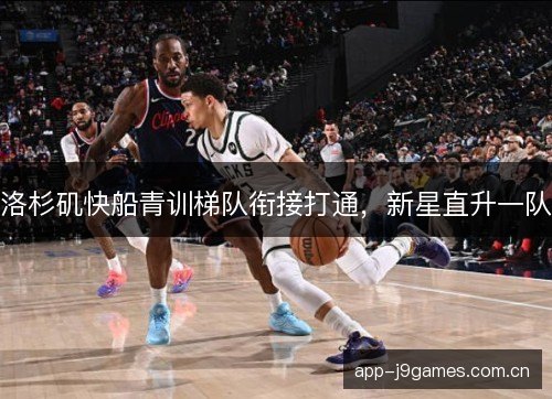 洛杉矶快船青训梯队衔接打通,新星直升一队 洛杉矶快船青训梯队衔接打通,新星直升一队