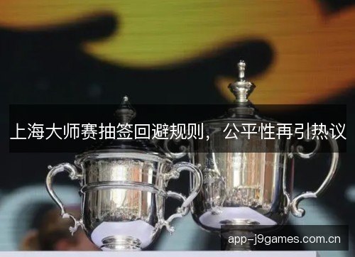 上海大师赛抽签回避规则，公平性再引热议