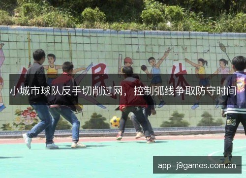 小城市球队反手切削过网，控制弧线争取防守时间